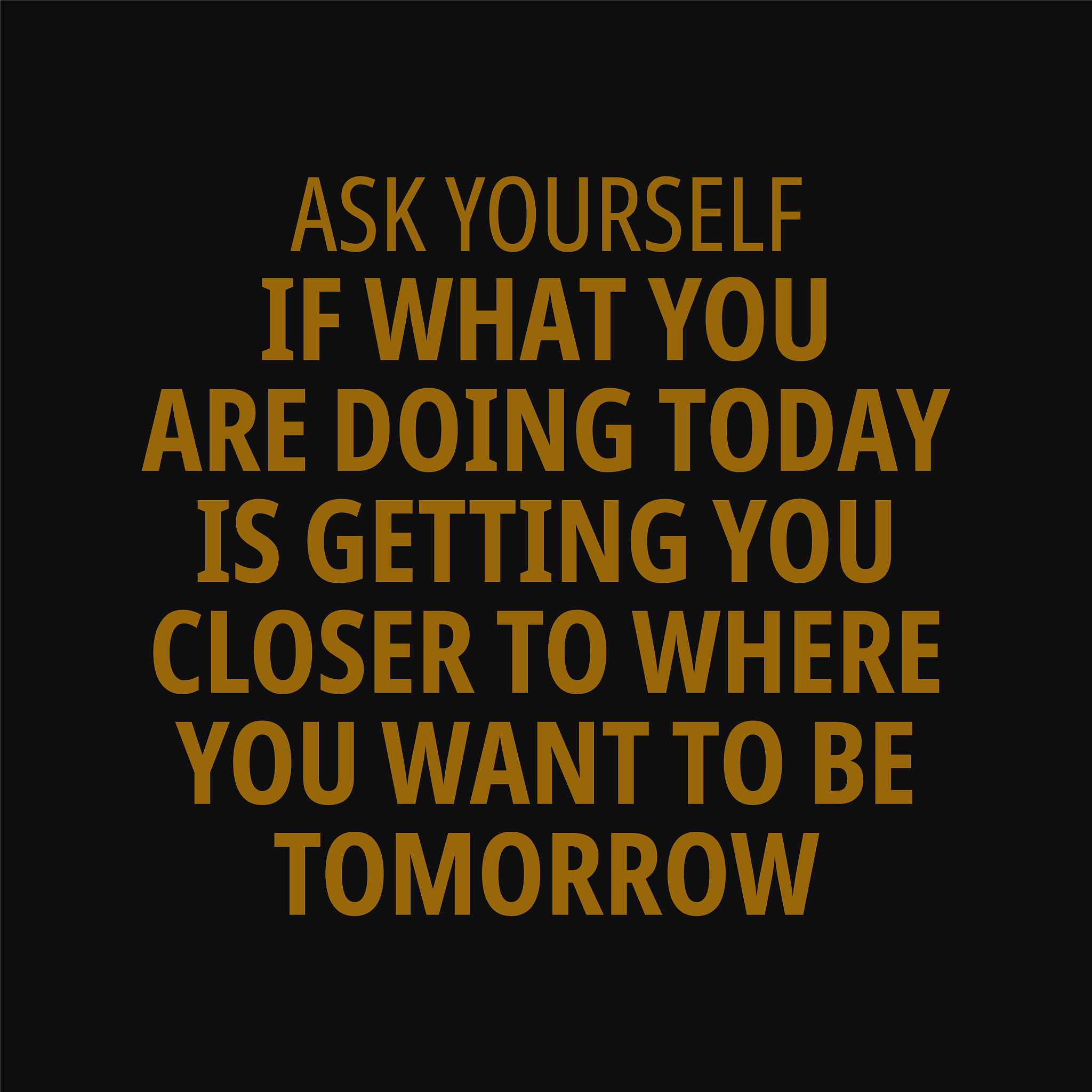 ask yourself if what you are doing today is